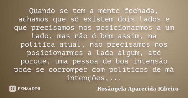 Quando se tem a mente fechada, achamos que só existem dois lados e que precisamos nos posicionarmos a um lado, mas não é bem assim, na política atual, não preci... Frase de Rosângela Aparecida Ribeiro.