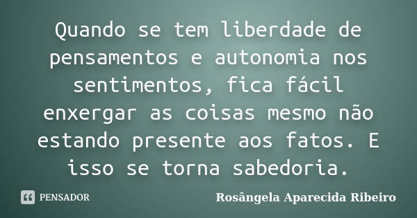 Quando se tem liberdade de pensamentos e autonomia nos sentimentos, fica fácil enxergar as coisas mesmo não estando presente aos fatos. E isso se torna sabedori... Frase de Rosângela Aparecida Ribeiro.