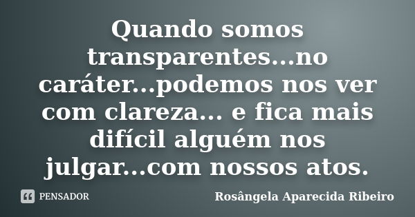 Quando somos transparentes...no caráter...podemos nos ver com clareza... e fica mais difícil alguém nos julgar...com nossos atos.... Frase de Rosângela Aparecida Ribeiro.