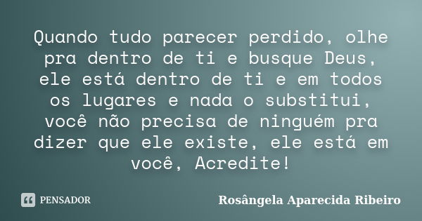 Quando tudo parecer perdido, olhe pra dentro de ti e busque Deus, ele está dentro de ti e em todos os lugares e nada o substitui, você não precisa de ninguém pr... Frase de Rosângela Aparecida Ribeiro.