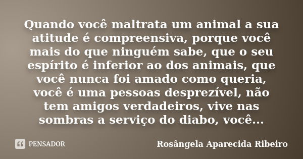 Quando você maltrata um animal a sua atitude é compreensiva, porque você mais do que ninguém sabe, que o seu espírito é inferior ao dos animais, que você nunca ... Frase de Rosângela Aparecida Ribeiro.