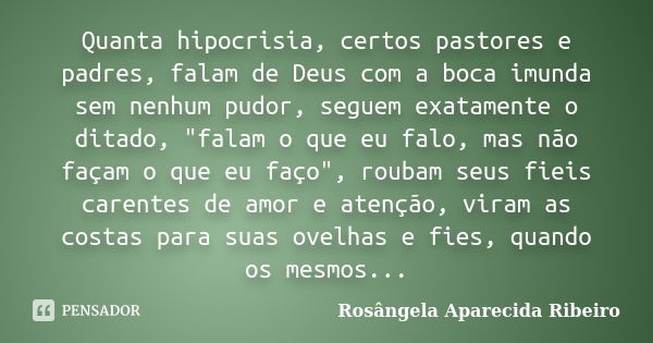 Quanta hipocrisia, certos pastores e padres, falam de Deus com a boca imunda sem nenhum pudor, seguem exatamente o ditado, "falam o que eu falo, mas não fa... Frase de Rosângela Aparecida Ribeiro.