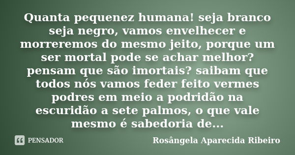 Quanta pequenez humana! seja branco seja negro, vamos envelhecer e morreremos do mesmo jeito, porque um ser mortal pode se achar melhor? pensam que são imortais... Frase de Rosângela Aparecida Ribeiro.