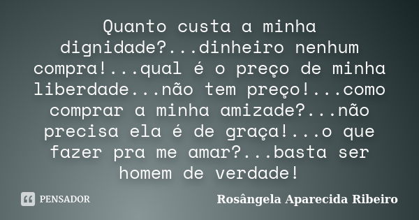 Quanto custa a minha dignidade?...dinheiro nenhum compra!...qual é o preço de minha liberdade...não tem preço!...como comprar a minha amizade?...não precisa ela... Frase de Rosângela Aparecida Ribeiro.