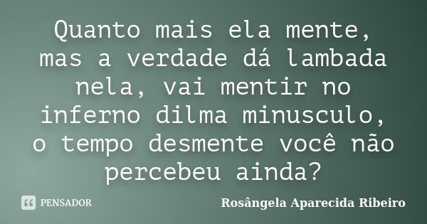 Quanto mais ela mente, mas a verdade dá lambada nela, vai mentir no inferno dilma minusculo, o tempo desmente você não percebeu ainda?... Frase de Rosângela Aparecida Ribeiro.