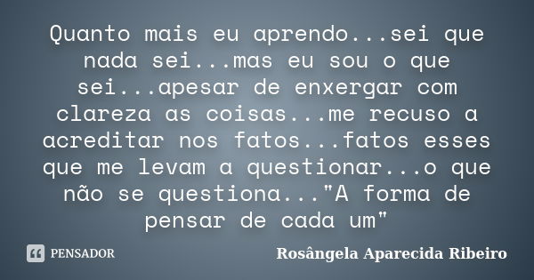 Quanto mais eu aprendo...sei que nada sei...mas eu sou o que sei...apesar de enxergar com clareza as coisas...me recuso a acreditar nos fatos...fatos esses que ... Frase de Rosângela Aparecida Ribeiro.