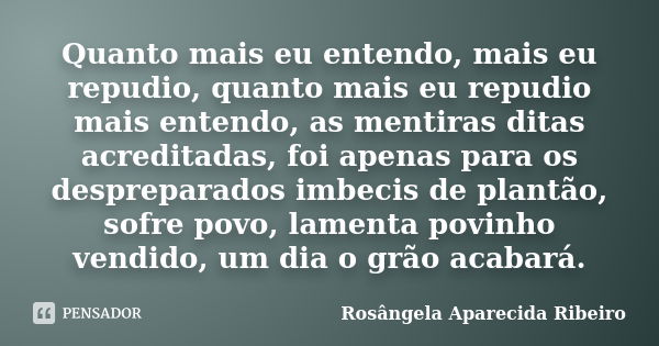 Quanto mais eu entendo, mais eu repudio, quanto mais eu repudio mais entendo, as mentiras ditas acreditadas, foi apenas para os despreparados imbecis de plantão... Frase de Rosângela Aparecida Ribeiro.