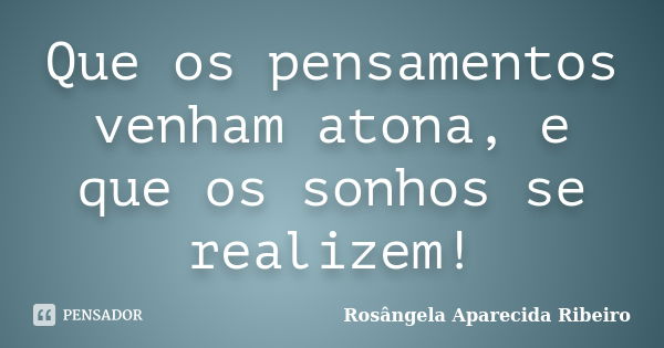 Que os pensamentos venham atona, e que os sonhos se realizem!... Frase de Rosângela Aparecida Ribeiro.