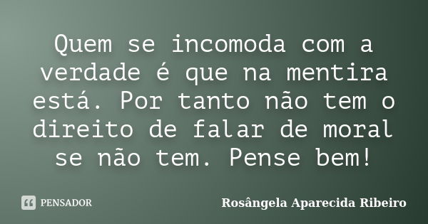 Quem se incomoda com a verdade é que na mentira está. Por tanto não tem o direito de falar de moral se não tem. Pense bem!... Frase de Rosângela Aparecida Ribeiro.