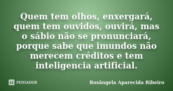 Quem tem olhos, enxergará, quem tem ouvidos, ouvirá, mas o sábio não se pronunciará, porque sabe que imundos não merecem créditos e tem inteligencia artificial.... Frase de Rosângela Aparecida Ribeiro.