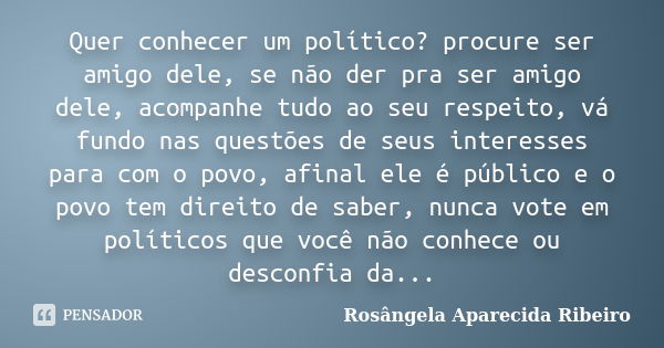 Quer conhecer um político? procure ser amigo dele, se não der pra ser amigo dele, acompanhe tudo ao seu respeito, vá fundo nas questões de seus interesses para ... Frase de Rosângela Aparecida Ribeiro.