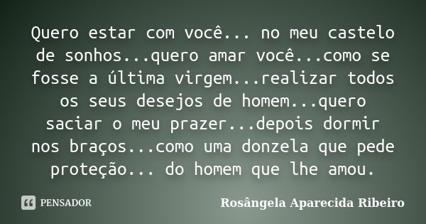 Quero estar com você... no meu castelo de sonhos...quero amar você...como se fosse a última virgem...realizar todos os seus desejos de homem...quero saciar o me... Frase de Rosângela Aparecida Ribeiro.