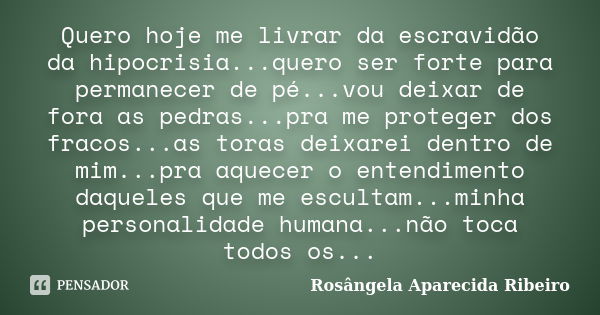 Quero hoje me livrar da escravidão da hipocrisia...quero ser forte para permanecer de pé...vou deixar de fora as pedras...pra me proteger dos fracos...as toras ... Frase de Rosângela Aparecida Ribeiro.