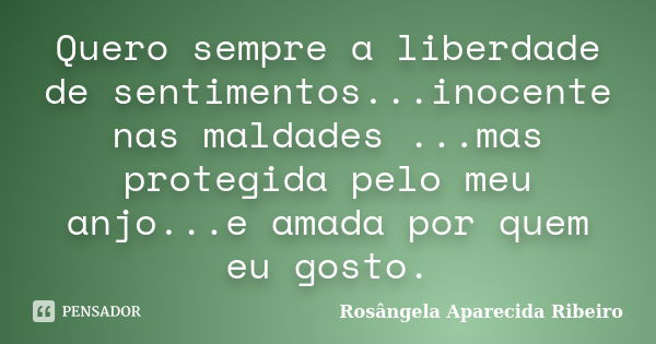 Quero sempre a liberdade de sentimentos...inocente nas maldades ...mas protegida pelo meu anjo...e amada por quem eu gosto.... Frase de Rosângela Aparecida Ribeiro.