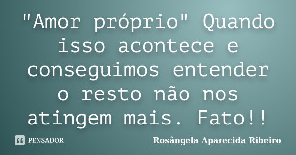 "Amor próprio" Quando isso acontece e conseguimos entender o resto não nos atingem mais. Fato!!... Frase de Rosângela Aparecida Ribeiro.