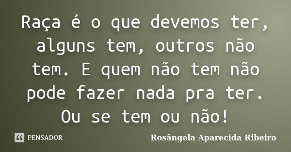 Raça é o que devemos ter, alguns tem, outros não tem. E quem não tem não pode fazer nada pra ter. Ou se tem ou não!... Frase de Rosângela Aparecida Ribeiro.