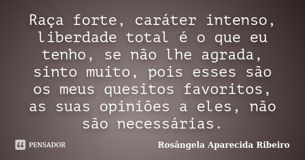 Raça forte, caráter intenso, liberdade total é o que eu tenho, se não lhe agrada, sinto muito, pois esses são os meus quesitos favoritos, as suas opiniões a ele... Frase de Rosângela Aparecida Ribeiro.