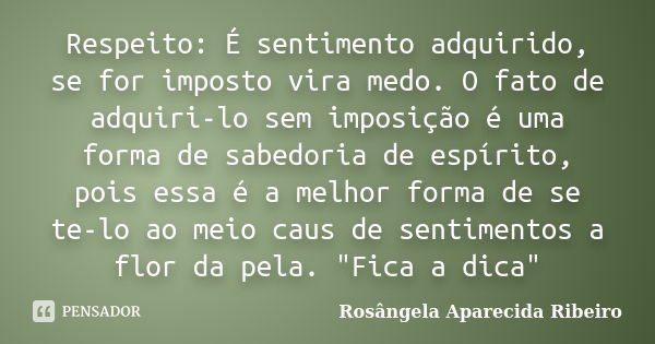 Respeito: É sentimento adquirido, se for imposto vira medo. O fato de adquiri-lo sem imposição é uma forma de sabedoria de espírito, pois essa é a melhor forma ... Frase de Rosângela Aparecida Ribeiro.