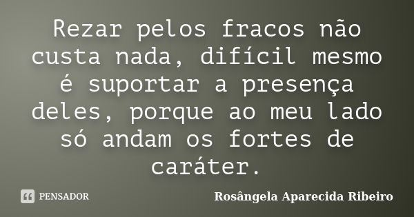 Rezar pelos fracos não custa nada, difícil mesmo é suportar a presença deles, porque ao meu lado só andam os fortes de caráter.... Frase de Rosângela Aparecida Ribeiro.