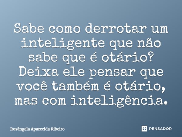 Sabe como derrotar um inteligente que não sabe que é otário? Deixa ele pensar que você também é otário, mas com inteligência.... Frase de Rosângela Aparecida Ribeiro.