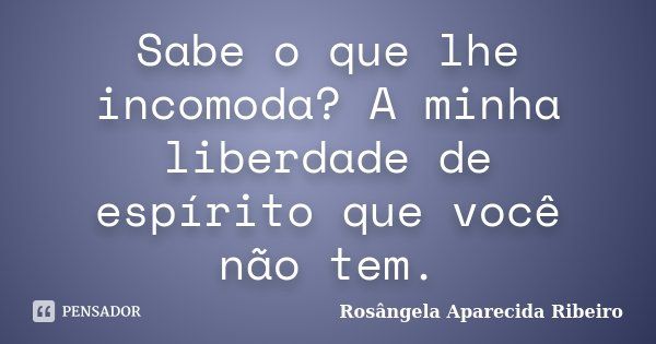 Sabe o que lhe incomoda? A minha liberdade de espírito que você não tem.... Frase de Rosângela Aparecida Ribeiro.