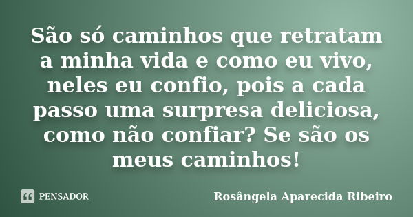 São só caminhos que retratam a minha vida e como eu vivo, neles eu confio, pois a cada passo uma surpresa deliciosa, como não confiar? Se são os meus caminhos!... Frase de Rosângela Aparecida Ribeiro.