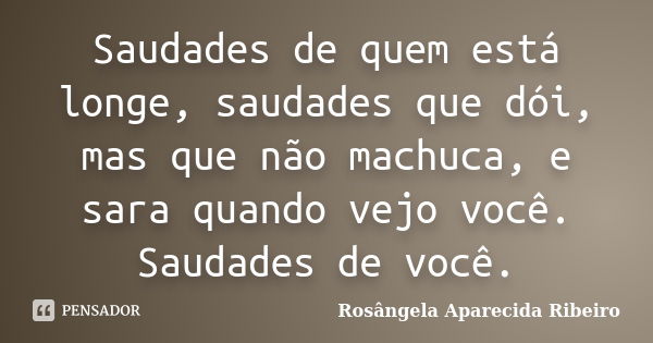 Saudades de quem está longe, saudades que dói, mas que não machuca, e sara quando vejo você. Saudades de você.... Frase de Rosângela Aparecida Ribeiro.