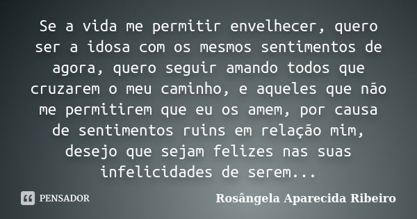 Se a vida me permitir envelhecer, quero ser a idosa com os mesmos sentimentos de agora, quero seguir amando todos que cruzarem o meu caminho, e aqueles que não ... Frase de Rosângela Aparecida Ribeiro.