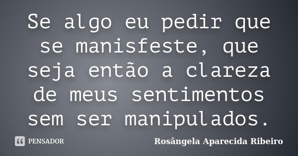 Se algo eu pedir que se manisfeste, que seja então a clareza de meus sentimentos sem ser manipulados.... Frase de Rosângela Aparecida Ribeiro.