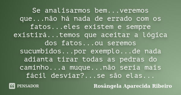 Se analisarmos bem...veremos que...não há nada de errado com os fatos...eles existem e sempre existirá...temos que aceitar a lógica dos fatos...ou seremos sucum... Frase de Rosângela Aparecida Ribeiro.