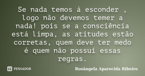 Se nada temos á esconder , logo não devemos temer a nada! pois se a consciência está limpa, as atitudes estão corretas, quem deve ter medo é quem não possuí ess... Frase de Rosângela Aparecida Ribeiro.