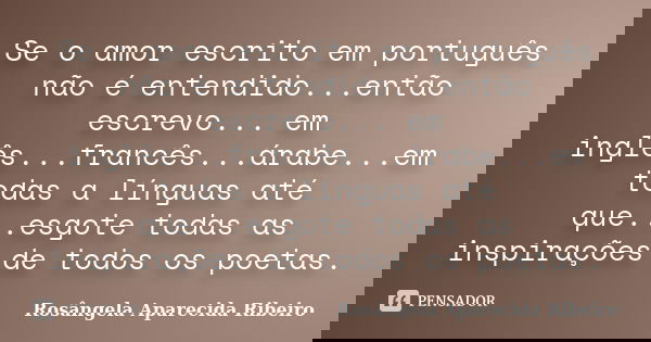Se o amor escrito em português não é entendido...então escrevo... em inglês...francês...árabe...em todas a línguas até que...esgote todas as inspirações de todo... Frase de Rosângela Aparecida Ribeiro.