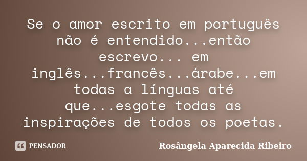 Se o amor escrito em português não é entendido...então escrevo... em inglês...francês...árabe...em todas a línguas até que...esgote todas as inspirações de todo... Frase de Rosângela Aparecida Ribeiro.