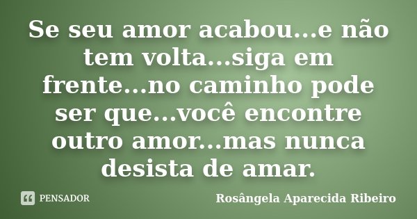 Se seu amor acabou...e não tem volta...siga em frente...no caminho pode ser que...você encontre outro amor...mas nunca desista de amar.... Frase de Rosângela Aparecida Ribeiro.