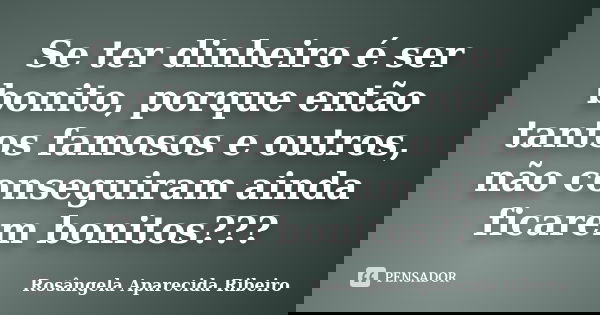 Se ter dinheiro é ser bonito, porque então tantos famosos e outros, não conseguiram ainda ficarem bonitos???... Frase de Rosângela Aparecida Ribeiro.