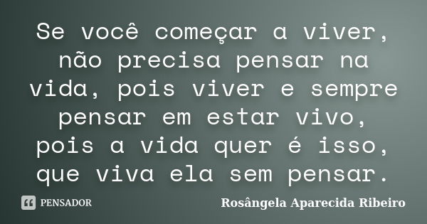 Se você começar a viver, não precisa pensar na vida, pois viver e sempre pensar em estar vivo, pois a vida quer é isso, que viva ela sem pensar.... Frase de Rosângela Aparecida Ribeiro.