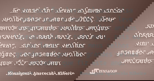 Se você for levar alguma coisa velha para o ano de 2013, leve somente os grandes velhos amigos inseparaveis, e nada mais, pois eu vou levar, só os meus velhos g... Frase de Rosângela Aparecida Ribeiro.