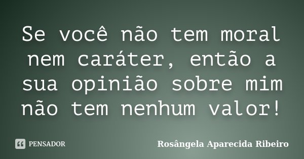 Se você não tem moral nem caráter, então a sua opinião sobre mim não tem nenhum valor!... Frase de Rosângela Aparecida Ribeiro.