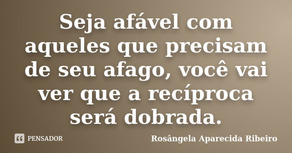 Seja afável com aqueles que precisam de seu afago, você vai ver que a recíproca será dobrada.... Frase de Rosângela Aparecida Ribeiro.