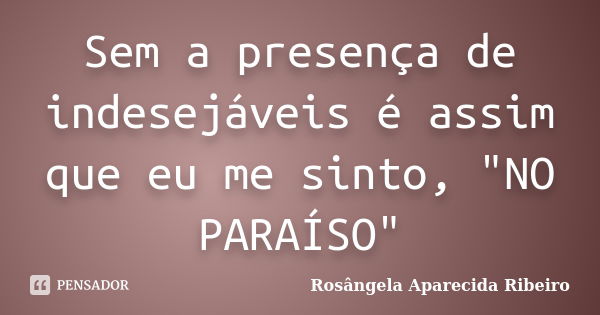 Sem a presença de indesejáveis é assim que eu me sinto, "NO PARAÍSO"... Frase de Rosângela Aparecida Ribeiro.