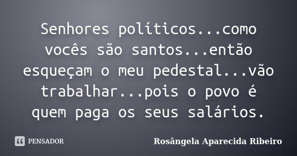 Senhores políticos...como vocês são santos...então esqueçam o meu pedestal...vão trabalhar...pois o povo é quem paga os seus salários.... Frase de Rosângela Aparecida Ribeiro.