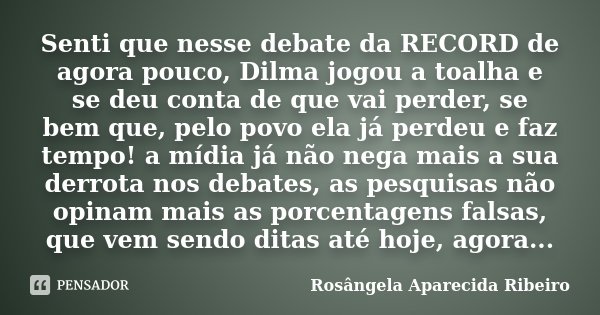 Senti que nesse debate da RECORD de agora pouco, Dilma jogou a toalha e se deu conta de que vai perder, se bem que, pelo povo ela já perdeu e faz tempo! a mídia... Frase de Rosângela Aparecida Ribeiro.