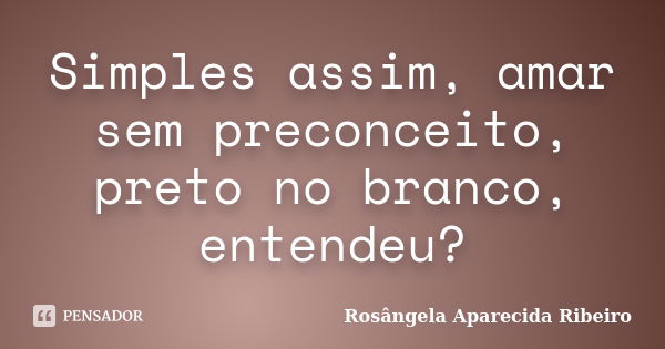 Simples assim, amar sem preconceito, preto no branco, entendeu?... Frase de Rosângela Aparecida Ribeiro.