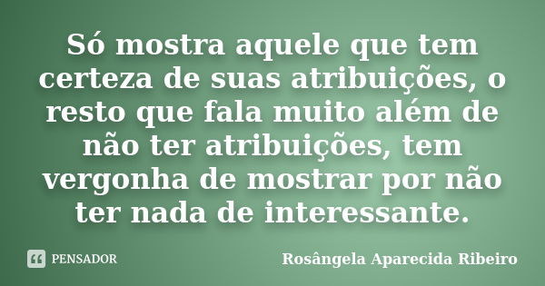 Só mostra aquele que tem certeza de suas atribuições, o resto que fala muito além de não ter atribuições, tem vergonha de mostrar por não ter nada de interessan... Frase de Rosângela Aparecida Ribeiro.