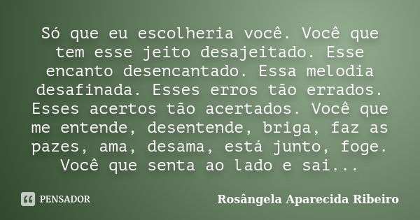 Só que eu escolheria você. Você que tem esse jeito desajeitado. Esse encanto desencantado. Essa melodia desafinada. Esses erros tão errados. Esses acertos tão a... Frase de Rosângela Aparecida Ribeiro.