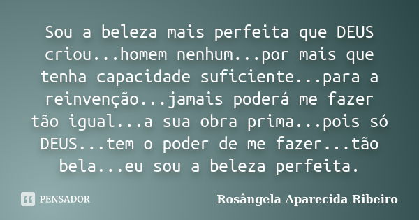 Sou a beleza mais perfeita que DEUS criou...homem nenhum...por mais que tenha capacidade suficiente...para a reinvenção...jamais poderá me fazer tão igual...a s... Frase de Rosângela Aparecida Ribeiro.