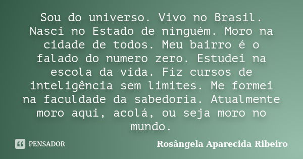 Sou do universo. Vivo no Brasil. Nasci no Estado de ninguém. Moro na cidade de todos. Meu bairro é o falado do numero zero. Estudei na escola da vida. Fiz curso... Frase de Rosângela Aparecida Ribeiro.