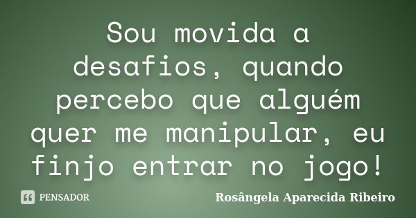 Sou movida a desafios, quando percebo que alguém quer me manipular, eu finjo entrar no jogo!... Frase de Rosângela Aparecida Ribeiro.