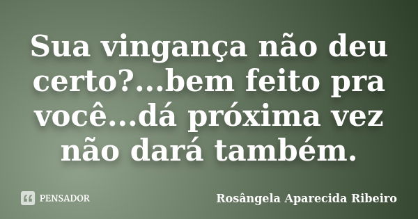 Sua vingança não deu certo?...bem feito pra você...dá próxima vez não dará também.... Frase de Rosângela Aparecida Ribeiro.