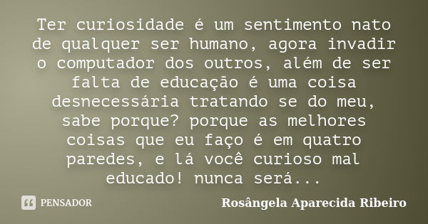 Ter curiosidade é um sentimento nato de qualquer ser humano, agora invadir o computador dos outros, além de ser falta de educação é uma coisa desnecessária trat... Frase de Rosângela Aparecida Ribeiro.